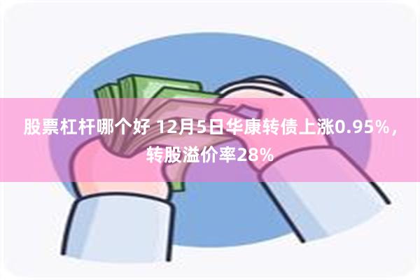 股票杠杆哪个好 12月5日华康转债上涨0.95%，转股溢价率28%