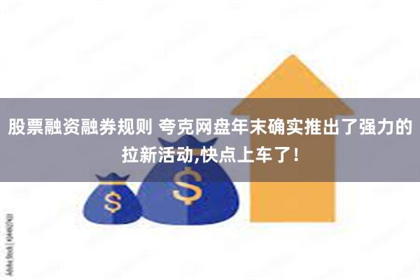 股票融资融券规则 夸克网盘年末确实推出了强力的拉新活动,快点上车了！