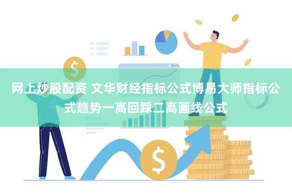 网上炒股配资 文华财经指标公式博易大师指标公式趋势一高回踩二高画线公式