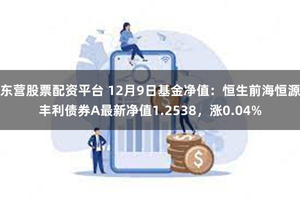 东营股票配资平台 12月9日基金净值：恒生前海恒源丰利债券A最新净值1.2538，涨0.04%