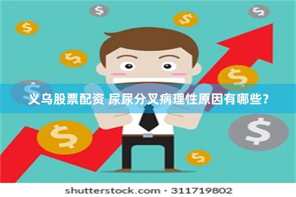 义乌股票配资 尿尿分叉病理性原因有哪些？