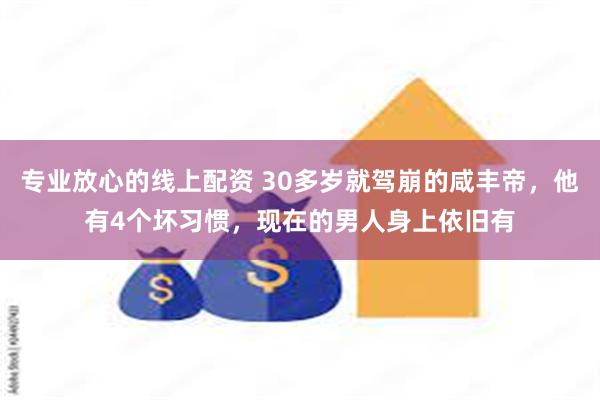 专业放心的线上配资 30多岁就驾崩的咸丰帝，他有4个坏习惯，现在的男人身上依旧有