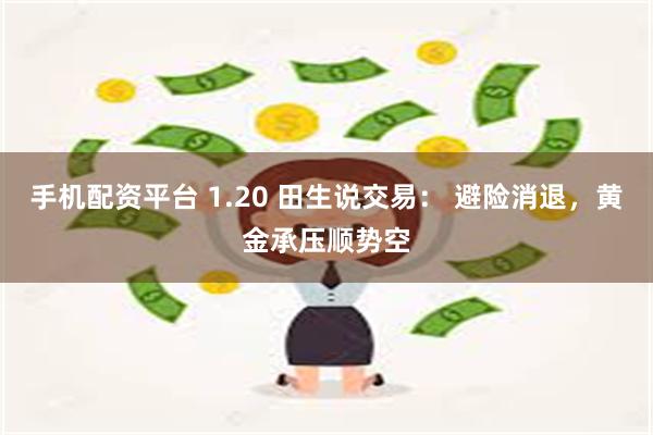 手机配资平台 1.20 田生说交易： 避险消退，黄金承压顺势空