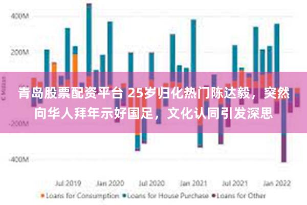 青岛股票配资平台 25岁归化热门陈达毅，突然向华人拜年示好国足，文化认同引发深思