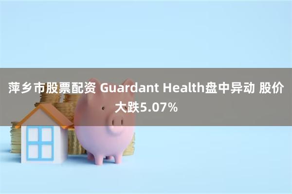 萍乡市股票配资 Guardant Health盘中异动 股价大跌5.07%