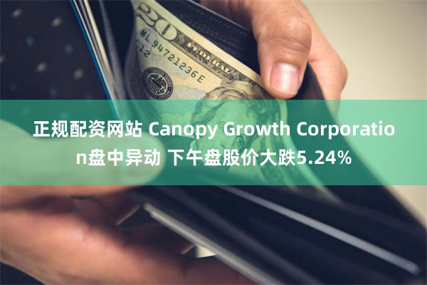 正规配资网站 Canopy Growth Corporation盘中异动 下午盘股价大跌5.24%