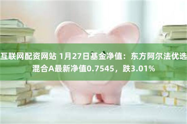 互联网配资网站 1月27日基金净值：东方阿尔法优选混合A最新净值0.7545，跌3.01%