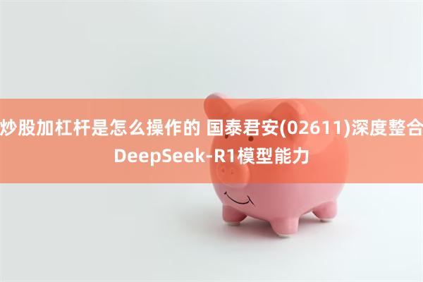 炒股加杠杆是怎么操作的 国泰君安(02611)深度整合DeepSeek-R1模型能力