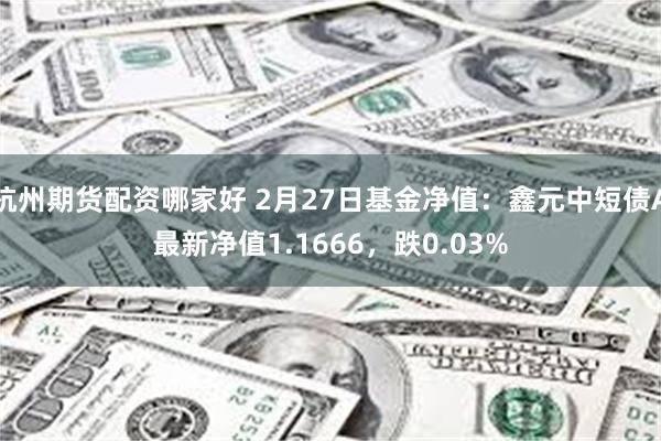 杭州期货配资哪家好 2月27日基金净值：鑫元中短债A最新净值1.1666，跌0.03%