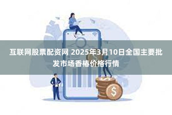 互联网股票配资网 2025年3月10日全国主要批发市场香椿价格行情