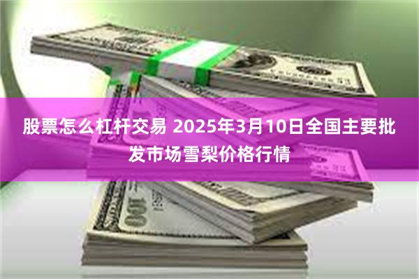 股票怎么杠杆交易 2025年3月10日全国主要批发市场雪梨价格行情