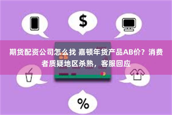 期货配资公司怎么找 嘉顿年货产品AB价？消费者质疑地区杀熟，客服回应