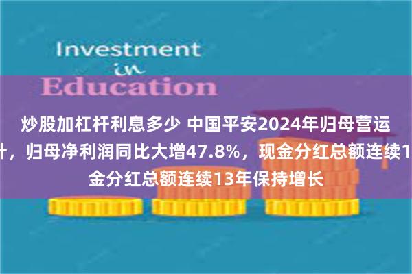 炒股加杠杆利息多少 中国平安2024年归母营运利润稳健提升，归母净利润同比大增47.8%，现金分红总额连续13年保持增长