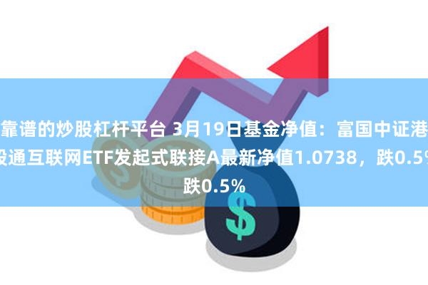 靠谱的炒股杠杆平台 3月19日基金净值：富国中证港股通互联网ETF发起式联接A最新净值1.0738，跌0.5%