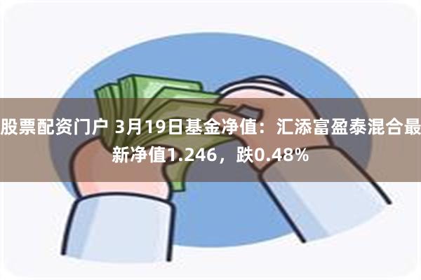 股票配资门户 3月19日基金净值：汇添富盈泰混合最新净值1.246，跌0.48%