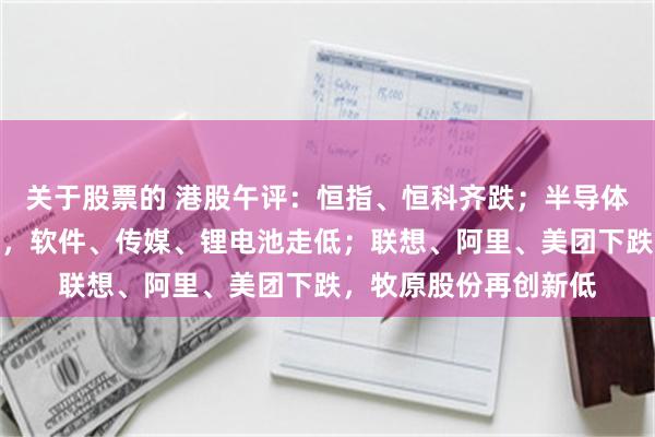 关于股票的 港股午评：恒指、恒科齐跌；半导体板块活跃，有色领跌，软件、传媒、锂电池走低；联想、阿里、美团下跌，牧原股份再创新低