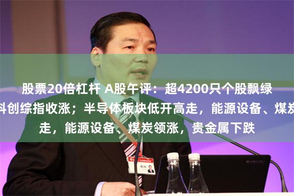 股票20倍杠杆 A股午评：超4200只个股飘绿，三大指数收跌，科创综指收涨；半导体板块低开高走，能源设备、煤炭领涨，贵金属下跌