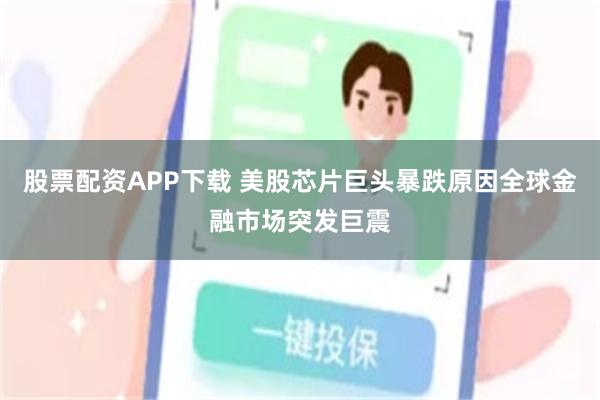 股票配资APP下载 美股芯片巨头暴跌原因全球金融市场突发巨震