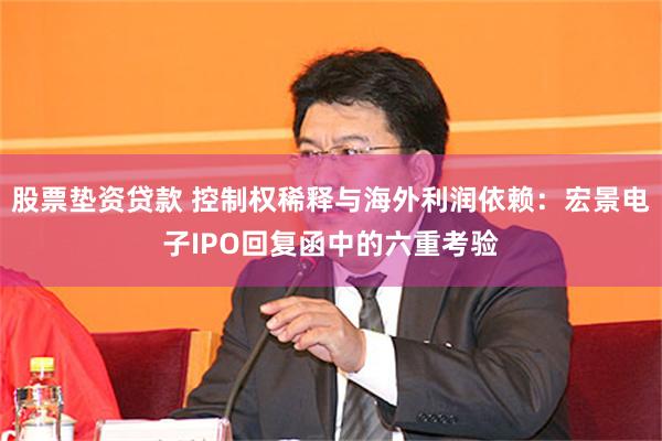 股票垫资贷款 控制权稀释与海外利润依赖：宏景电子IPO回复函中的六重考验