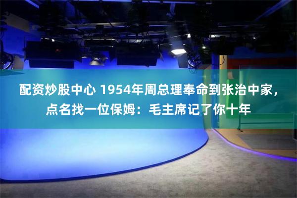 配资炒股中心 1954年周总理奉命到张治中家，点名找一位保姆：毛主席记了你十年