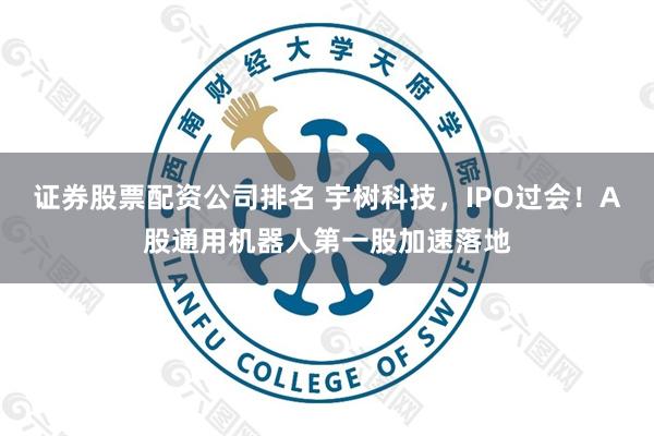 证券股票配资公司排名 宇树科技，IPO过会！A股通用机器人第一股加速落地