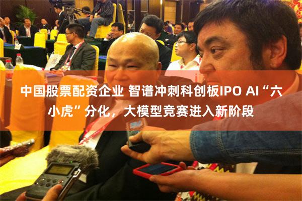 中国股票配资企业 智谱冲刺科创板IPO AI“六小虎”分化，大模型竞赛进入新阶段