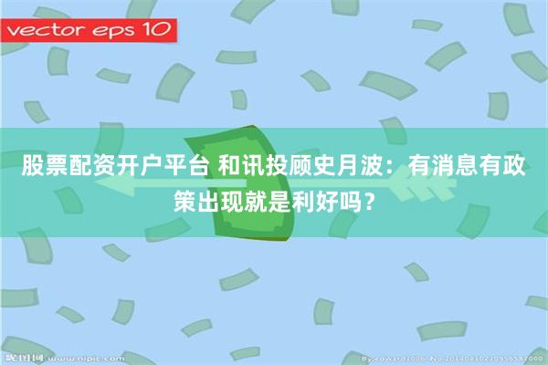 股票配资开户平台 和讯投顾史月波：有消息有政策出现就是利好吗？