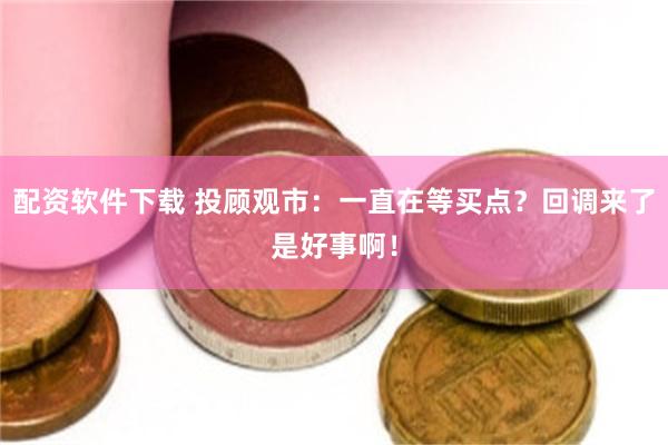 配资软件下载 投顾观市：一直在等买点？回调来了是好事啊！