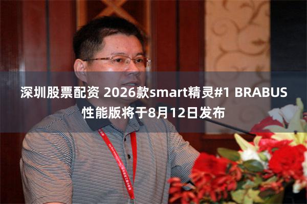 深圳股票配资 2026款smart精灵#1 BRABUS性能版将于8月12日发布