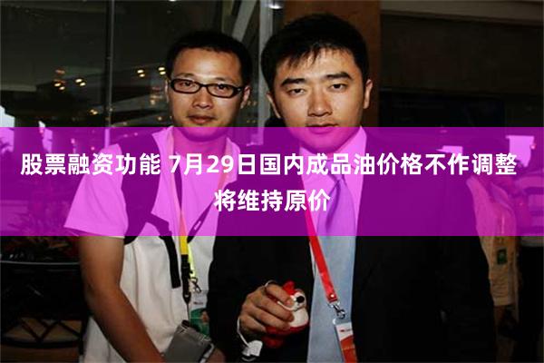 股票融资功能 7月29日国内成品油价格不作调整 将维持原价
