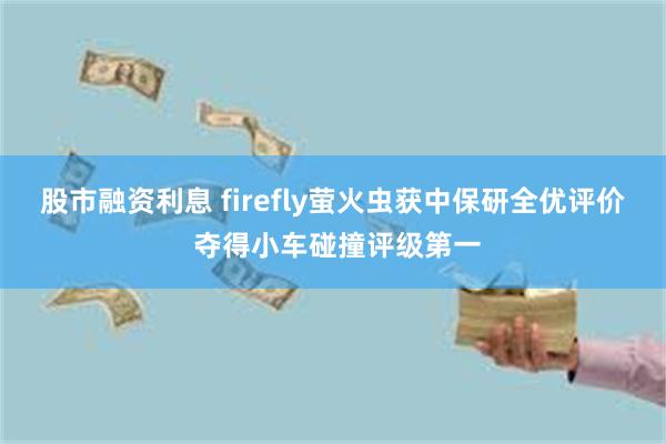 股市融资利息 firefly萤火虫获中保研全优评价 夺得小车碰撞评级第一