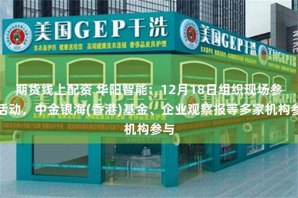 期货线上配资 华阳智能：12月18日组织现场参观活动，中金银海(香港)基金、企业观察报等多家机构参与