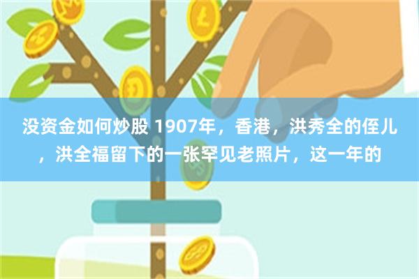 没资金如何炒股 1907年，香港，洪秀全的侄儿，洪全福留下的一张罕见老照片，这一年的