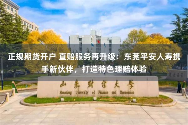 正规期货开户 直赔服务再升级：东莞平安人寿携手新伙伴，打造特色理赔体验