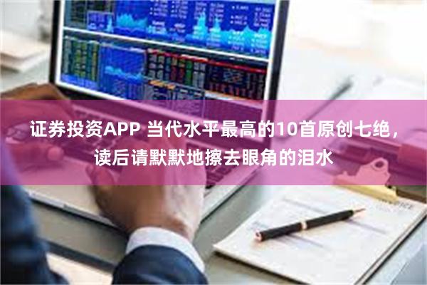 证券投资APP 当代水平最高的10首原创七绝，读后请默默地擦去眼角的泪水