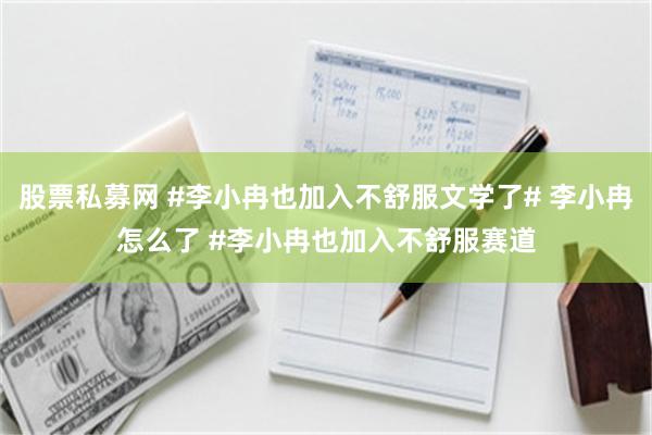 股票私募网 #李小冉也加入不舒服文学了# 李小冉怎么了 #李小冉也加入不舒服赛道