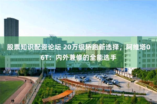 股票知识配资论坛 20万级轿跑新选择，阿维塔06T：内外兼修的全能选手