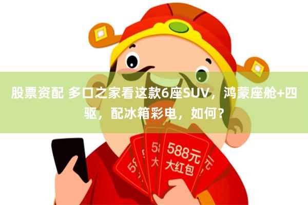 股票资配 多口之家看这款6座SUV，鸿蒙座舱+四驱，配冰箱彩电，如何？