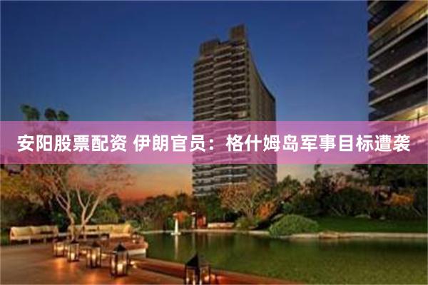 安阳股票配资 伊朗官员：格什姆岛军事目标遭袭