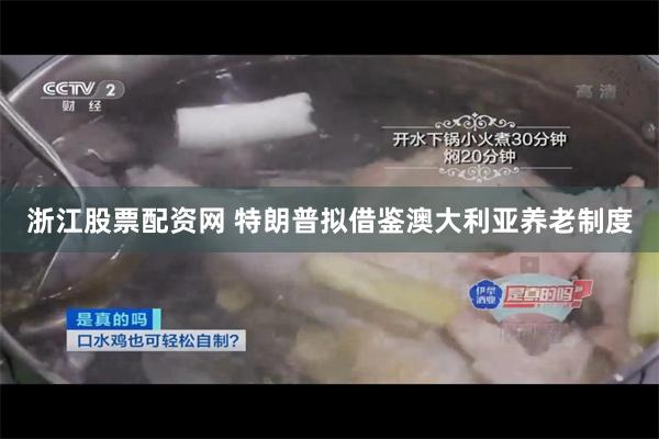 浙江股票配资网 特朗普拟借鉴澳大利亚养老制度