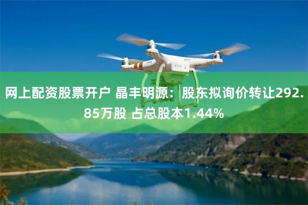 网上配资股票开户 晶丰明源：股东拟询价转让292.85万股 占总股本1.44%