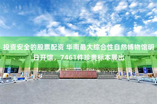 投资安全的股票配资 华南最大综合性自然博物馆明日开馆，7461件珍贵标本展出