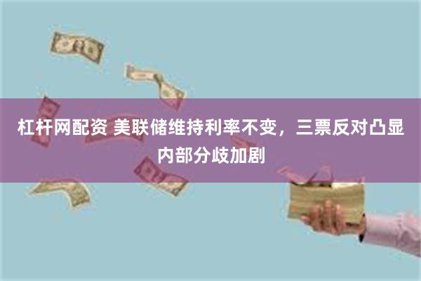 杠杆网配资 美联储维持利率不变，三票反对凸显内部分歧加剧