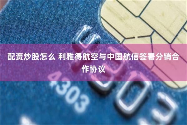 配资炒股怎么 利雅得航空与中国航信签署分销合作协议