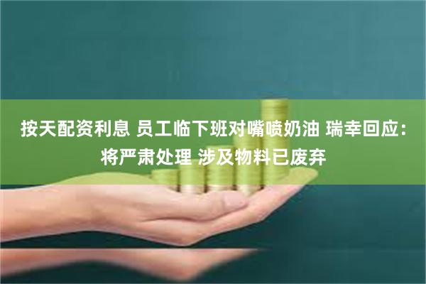 按天配资利息 员工临下班对嘴喷奶油 瑞幸回应：将严肃处理 涉及物料已废弃