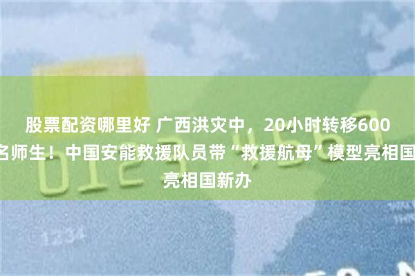 股票配资哪里好 广西洪灾中，20小时转移6000余名师生！中国安能救援队员带“救援航母”模型亮相国新办