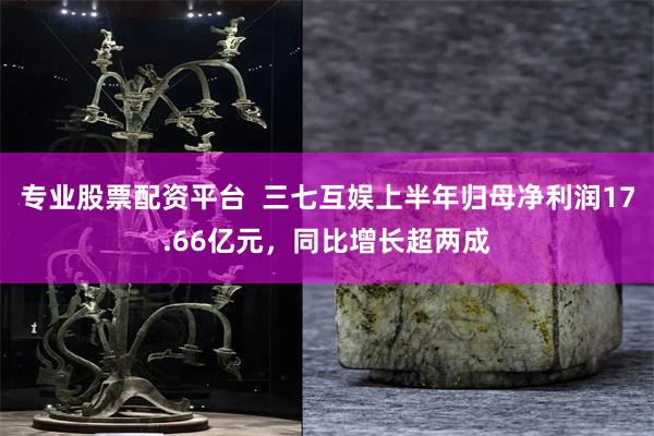 专业股票配资平台  三七互娱上半年归母净利润17.66亿元，同比增长超两成