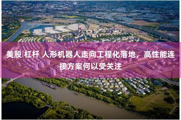 美股 杠杆 人形机器人走向工程化落地，高性能连接方案何以受关注