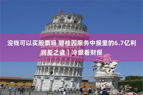 没钱可以买股票吗 碧桂园服务中报里的6.7亿利润差之谜｜冷眼看财报