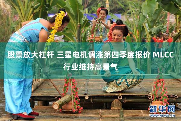股票放大杠杆 三星电机调涨第四季度报价 MLCC行业维持高景气